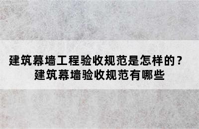 建筑幕墙工程验收规范是怎样的？ 建筑幕墙验收规范有哪些